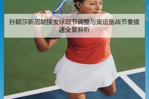 孙颖莎新周期接发球细节调整与奥运备战节奏提速全景解析 | MorganSport